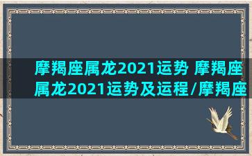 摩羯座属龙2021运势 摩羯座属龙2021运势及运程/摩羯座属龙2021运势 摩羯座属龙2021运势及运程-我的网站